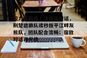 开云体育网页版通道关于拉力赛联赛上演强强对话，荆楚貔貅队读秒扳平江畔灰熊队，团队配合流畅；宿敌对话再升级的信息