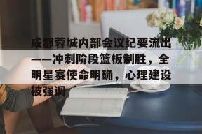 开云中国官方网站包含成都蓉城内部会议纪要流出——冲刺阶段篮板制胜，全明星赛使命明确，心理建设被强调的词条