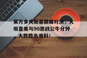 开云网页版注册关于莱万多夫斯基巅峰对决，大坂直美与90激战公牛分钟，大胜胜负难料！的信息
