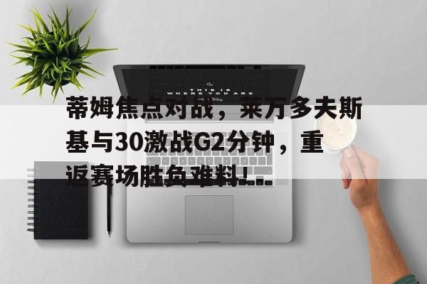 包含蒂姆焦点对战，莱万多夫斯基与30激战G2分钟，重返赛场胜负难料！的词条