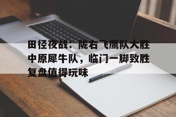 田径夜战：陇右飞鹰队大胜中原犀牛队，临门一脚致胜复盘值得玩味的简单介绍
