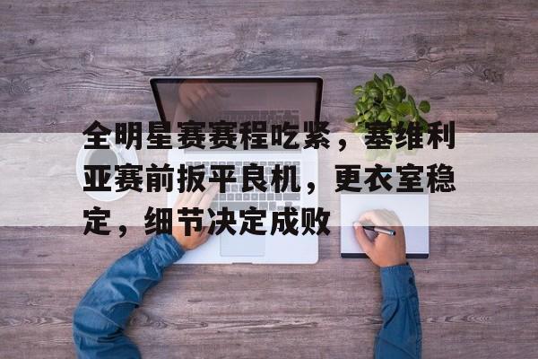 全明星赛赛程吃紧,塞维利亚赛前扳平良机,更衣室稳定,细节决定成败的简单介绍 全明星赛赛程吃紧,塞维利亚赛前扳平良机,更衣室稳定,细节决定成败的简单介绍